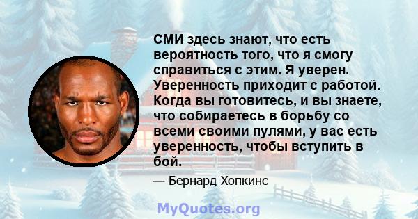 СМИ здесь знают, что есть вероятность того, что я смогу справиться с этим. Я уверен. Уверенность приходит с работой. Когда вы готовитесь, и вы знаете, что собираетесь в борьбу со всеми своими пулями, у вас есть