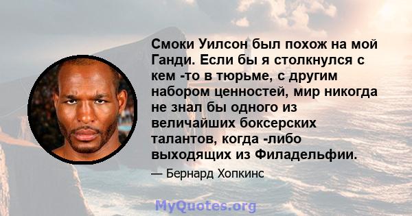 Смоки Уилсон был похож на мой Ганди. Если бы я столкнулся с кем -то в тюрьме, с другим набором ценностей, мир никогда не знал бы одного из величайших боксерских талантов, когда -либо выходящих из Филадельфии.