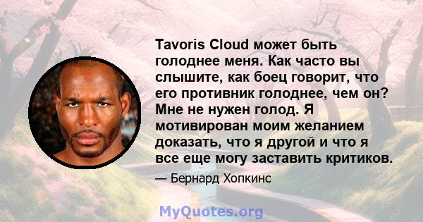 Tavoris Cloud может быть голоднее меня. Как часто вы слышите, как боец ​​говорит, что его противник голоднее, чем он? Мне не нужен голод. Я мотивирован моим желанием доказать, что я другой и что я все еще могу заставить 