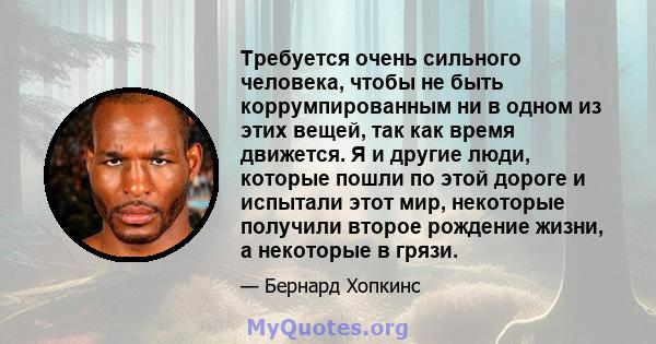 Требуется очень сильного человека, чтобы не быть коррумпированным ни в одном из этих вещей, так как время движется. Я и другие люди, которые пошли по этой дороге и испытали этот мир, некоторые получили второе рождение