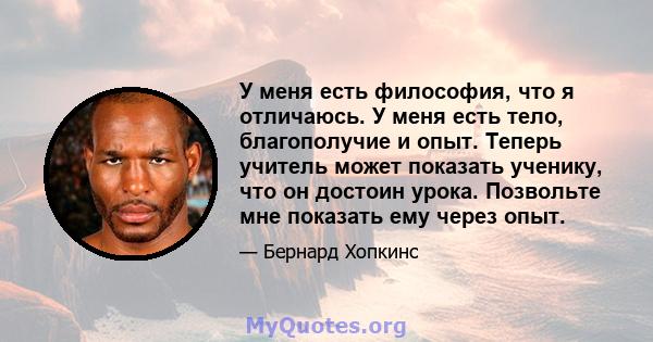 У меня есть философия, что я отличаюсь. У меня есть тело, благополучие и опыт. Теперь учитель может показать ученику, что он достоин урока. Позвольте мне показать ему через опыт.