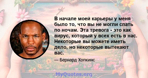 В начале моей карьеры у меня было то, что вы не могли спать по ночам. Эта тревога - это как вирус, который у всех есть в нас. Некоторые вы можете иметь дело, но некоторые вытекают вас.