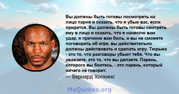 Вы должны быть готовы посмотреть на лицо парня и сказать, что я убью вас, если придется. Вы должны быть готовы смотреть ему в лицо и сказать, что я нанеслю вам удар, я причиню вам боль, и вы не сможете поговорить об