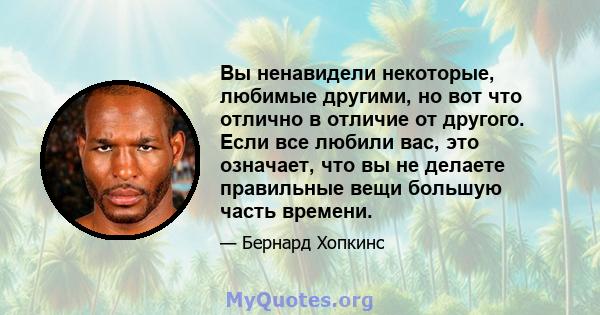 Вы ненавидели некоторые, любимые другими, но вот что отлично в отличие от другого. Если все любили вас, это означает, что вы не делаете правильные вещи большую часть времени.