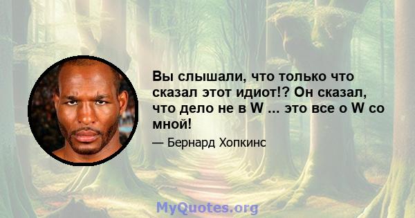 Вы слышали, что только что сказал этот идиот!? Он сказал, что дело не в W ... это все о W со мной!