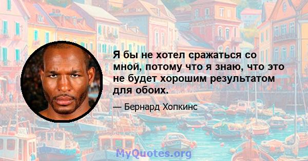 Я бы не хотел сражаться со мной, потому что я знаю, что это не будет хорошим результатом для обоих.