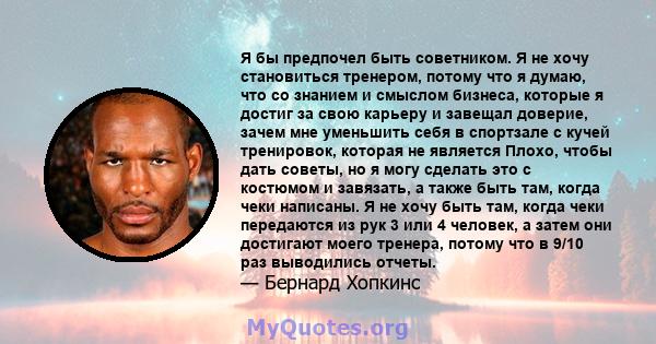 Я бы предпочел быть советником. Я не хочу становиться тренером, потому что я думаю, что со знанием и смыслом бизнеса, которые я достиг за свою карьеру и завещал доверие, зачем мне уменьшить себя в спортзале с кучей