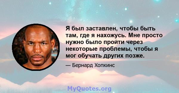 Я был заставлен, чтобы быть там, где я нахожусь. Мне просто нужно было пройти через некоторые проблемы, чтобы я мог обучать других позже.