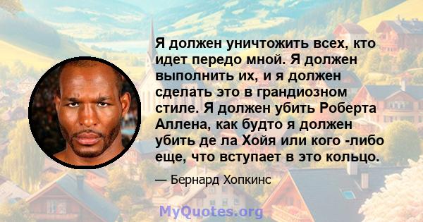 Я должен уничтожить всех, кто идет передо мной. Я должен выполнить их, и я должен сделать это в грандиозном стиле. Я должен убить Роберта Аллена, как будто я должен убить де ла Хойя или кого -либо еще, что вступает в