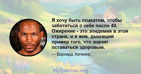 Я хочу быть плакатом, чтобы заботиться о себе после 40. Ожирение - это эпидемия в этой стране, и я жив, дышащий пример того, что значит оставаться здоровым.