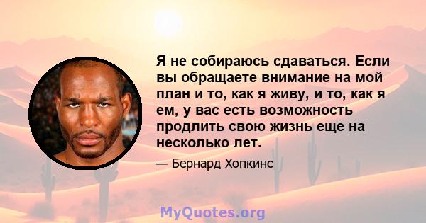 Я не собираюсь сдаваться. Если вы обращаете внимание на мой план и то, как я живу, и то, как я ем, у вас есть возможность продлить свою жизнь еще на несколько лет.