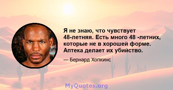 Я не знаю, что чувствует 48-летняя. Есть много 48 -летних, которые не в хорошей форме. Аптека делает их убийство.