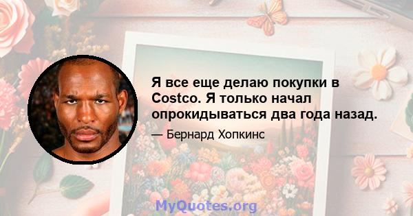 Я все еще делаю покупки в Costco. Я только начал опрокидываться два года назад.