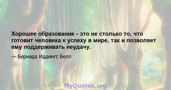 Хорошее образование - это не столько то, что готовит человека к успеху в мире, так и позволяет ему поддерживать неудачу.