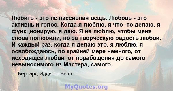 Любить - это не пассивная вещь. Любовь - это активный голос. Когда я люблю, я что -то делаю, я функционирую, я даю. Я не люблю, чтобы меня снова полюбили, но за творческую радость любви. И каждый раз, когда я делаю это, 