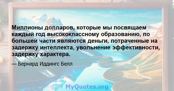 Миллионы долларов, которые мы посвящаем каждый год высококлассному образованию, по большей части являются деньги, потраченные на задержку интеллекта, увольнение эффективности, задержку характера.