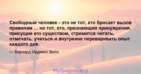 Свободный человек - это не тот, кто бросает вызов правилам ... но тот, кто, признающий принуждения, присущие его существом, стремится читать, отмечать, учиться и внутренне переваривать опыт каждого дня.