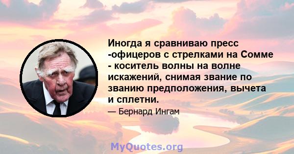 Иногда я сравниваю пресс -офицеров с стрелками на Сомме - коситель волны на волне искажений, снимая звание по званию предположения, вычета и сплетни.