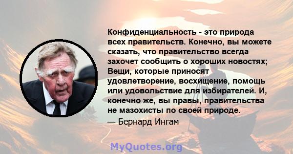 Конфиденциальность - это природа всех правительств. Конечно, вы можете сказать, что правительство всегда захочет сообщить о хороших новостях; Вещи, которые приносят удовлетворение, восхищение, помощь или удовольствие