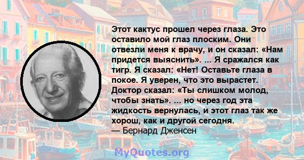 Этот кактус прошел через глаза. Это оставило мой глаз плоским. Они отвезли меня к врачу, и он сказал: «Нам придется выяснить». ... Я сражался как тигр. Я сказал: «Нет! Оставьте глаза в покое. Я уверен, что это вырастет. 