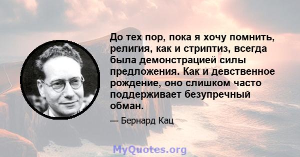 До тех пор, пока я хочу помнить, религия, как и стриптиз, всегда была демонстрацией силы предложения. Как и девственное рождение, оно слишком часто поддерживает безупречный обман.