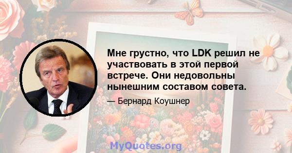 Мне грустно, что LDK решил не участвовать в этой первой встрече. Они недовольны нынешним составом совета.