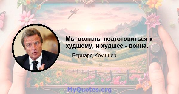 Мы должны подготовиться к худшему, и худшее - война.