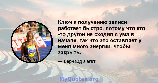 Ключ к получению записи работает быстро, потому что кто -то другой не сходил с ума в начале, так что это оставляет у меня много энергии, чтобы закрыть.