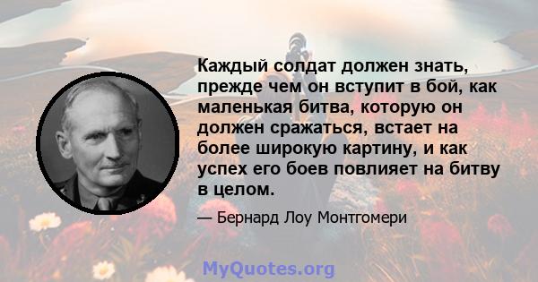 Каждый солдат должен знать, прежде чем он вступит в бой, как маленькая битва, которую он должен сражаться, встает на более широкую картину, и как успех его боев повлияет на битву в целом.