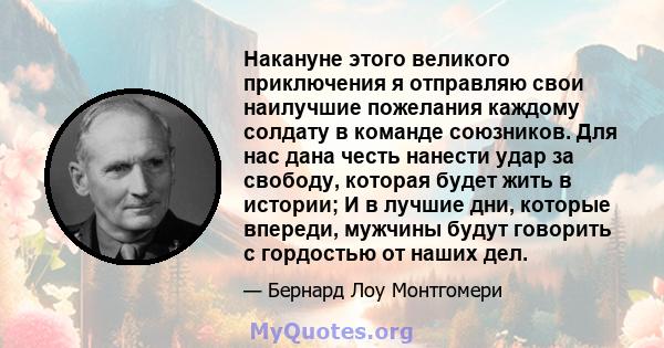 Накануне этого великого приключения я отправляю свои наилучшие пожелания каждому солдату в команде союзников. Для нас дана честь нанести удар за свободу, которая будет жить в истории; И в лучшие дни, которые впереди,