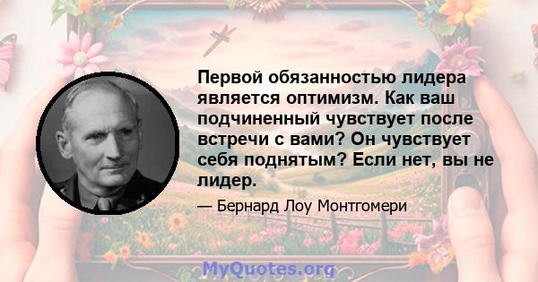 Первой обязанностью лидера является оптимизм. Как ваш подчиненный чувствует после встречи с вами? Он чувствует себя поднятым? Если нет, вы не лидер.