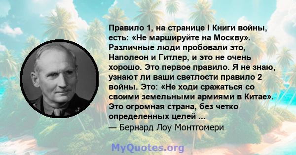 Правило 1, на странице I Книги войны, есть: «Не маршируйте на Москву». Различные люди пробовали это, Наполеон и Гитлер, и это не очень хорошо. Это первое правило. Я не знаю, узнают ли ваши светлости правило 2 войны.