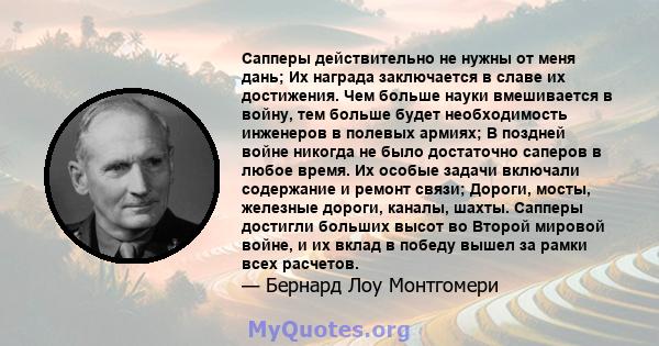 Сапперы действительно не нужны от меня дань; Их награда заключается в славе их достижения. Чем больше науки вмешивается в войну, тем больше будет необходимость инженеров в полевых армиях; В поздней войне никогда не было 