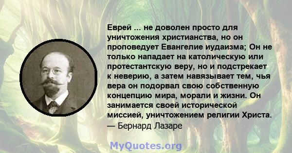 Еврей ... не доволен просто для уничтожения христианства, но он проповедует Евангелие иудаизма; Он не только нападает на католическую или протестантскую веру, но и подстрекает к неверию, а затем навязывает тем, чья вера 