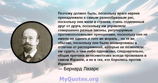 Поэтому должно быть, поскольку враги евреев принадлежали к самым разнообразным рас, поскольку они жили в странах, очень отдаленных друг от друга, поскольку им управляли совершенно разные законы, регулируемые