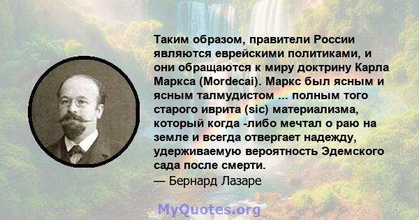 Таким образом, правители России являются еврейскими политиками, и они обращаются к миру доктрину Карла Маркса (Mordecai). Маркс был ясным и ясным талмудистом ... полным того старого иврита (sic) материализма, который