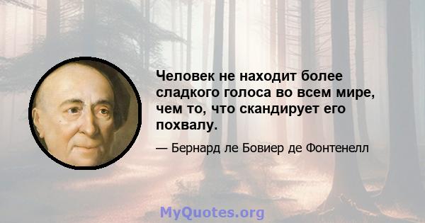 Человек не находит более сладкого голоса во всем мире, чем то, что скандирует его похвалу.