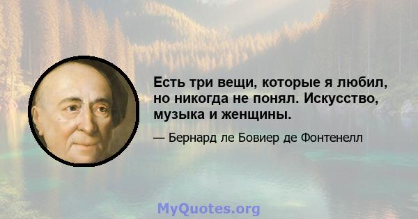 Есть три вещи, которые я любил, но никогда не понял. Искусство, музыка и женщины.