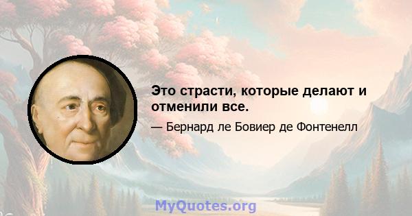 Это страсти, которые делают и отменили все.