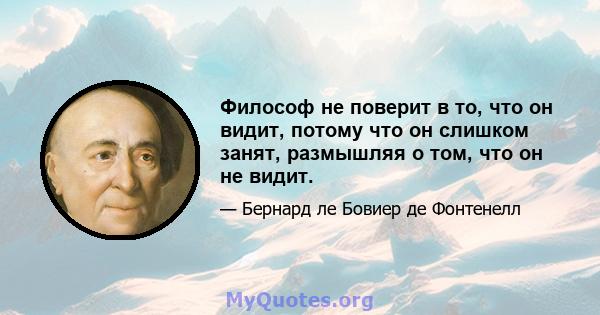 Философ не поверит в то, что он видит, потому что он слишком занят, размышляя о том, что он не видит.