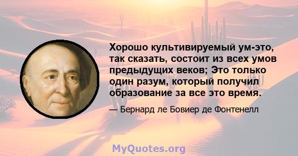 Хорошо культивируемый ум-это, так сказать, состоит из всех умов предыдущих веков; Это только один разум, который получил образование за все это время.