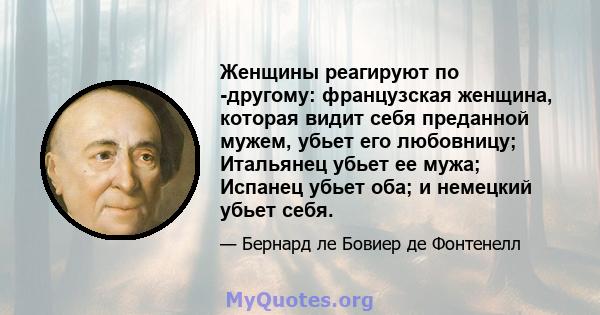 Женщины реагируют по -другому: французская женщина, которая видит себя преданной мужем, убьет его любовницу; Итальянец убьет ее мужа; Испанец убьет оба; и немецкий убьет себя.