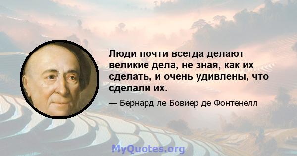 Люди почти всегда делают великие дела, не зная, как их сделать, и очень удивлены, что сделали их.