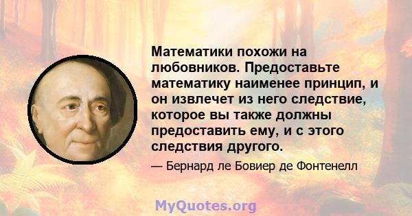 Математики похожи на любовников. Предоставьте математику наименее принцип, и он извлечет из него следствие, которое вы также должны предоставить ему, и с этого следствия другого.