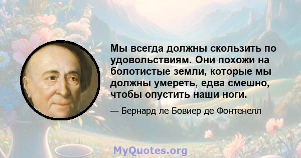 Мы всегда должны скользить по удовольствиям. Они похожи на болотистые земли, которые мы должны умереть, едва смешно, чтобы опустить наши ноги.