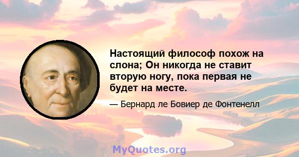 Настоящий философ похож на слона; Он никогда не ставит вторую ногу, пока первая не будет на месте.