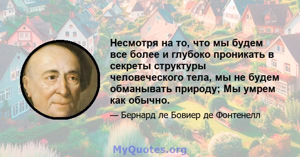 Несмотря на то, что мы будем все более и глубоко проникать в секреты структуры человеческого тела, мы не будем обманывать природу; Мы умрем как обычно.