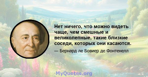 Нет ничего, что можно видеть чаще, чем смешные и великолепные, такие близкие соседи, которых они касаются.