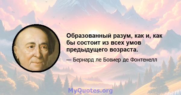 Образованный разум, как и, как бы состоит из всех умов предыдущего возраста.