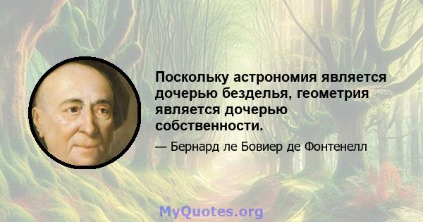 Поскольку астрономия является дочерью безделья, геометрия является дочерью собственности.